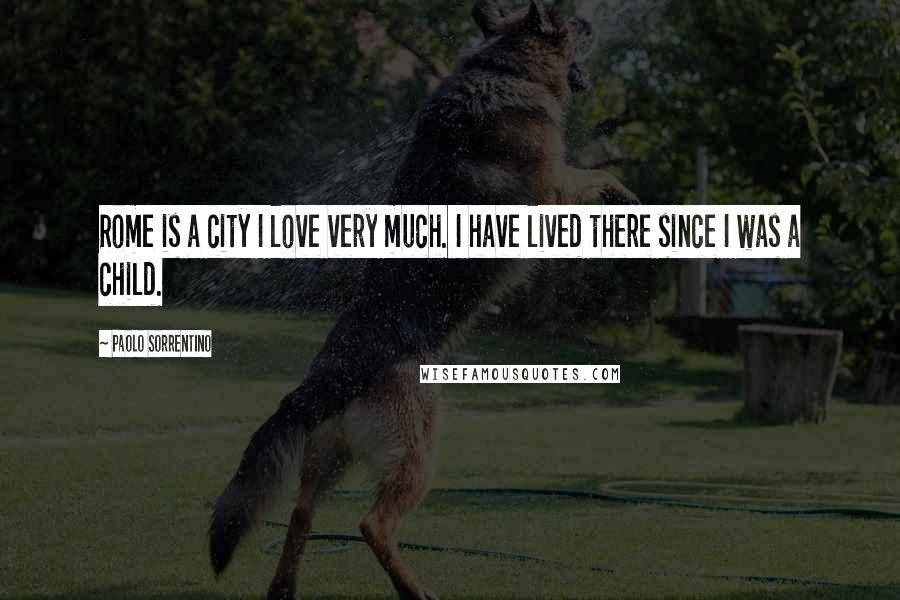Paolo Sorrentino Quotes: Rome is a city I love very much. I have lived there since I was a child.