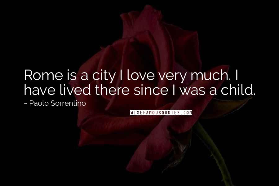 Paolo Sorrentino Quotes: Rome is a city I love very much. I have lived there since I was a child.