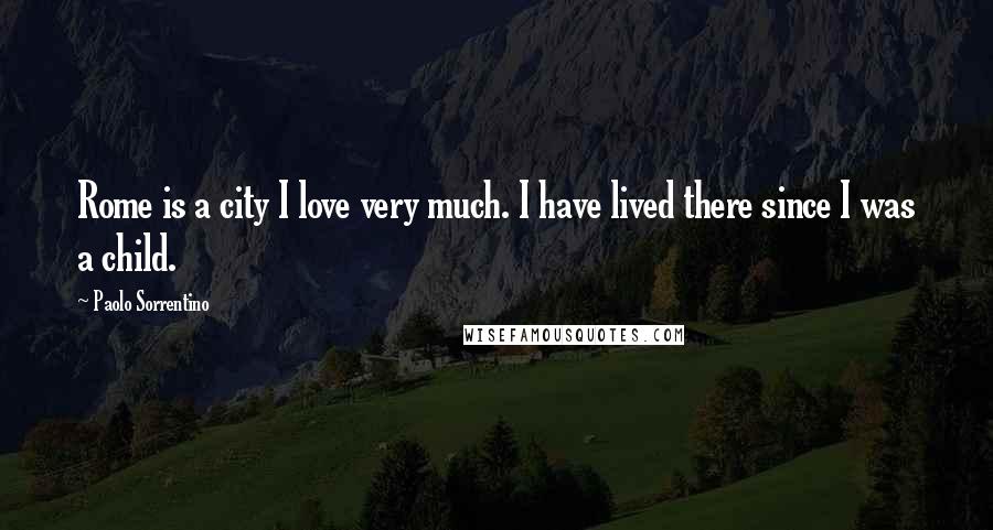 Paolo Sorrentino Quotes: Rome is a city I love very much. I have lived there since I was a child.