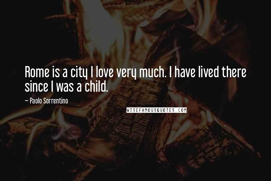 Paolo Sorrentino Quotes: Rome is a city I love very much. I have lived there since I was a child.