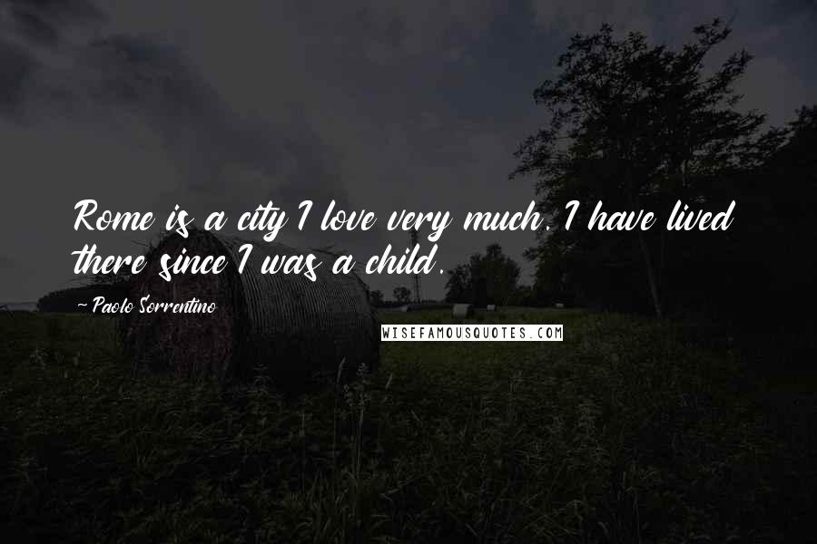 Paolo Sorrentino Quotes: Rome is a city I love very much. I have lived there since I was a child.