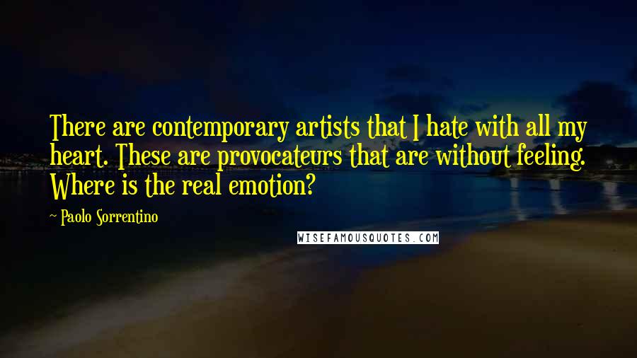 Paolo Sorrentino Quotes: There are contemporary artists that I hate with all my heart. These are provocateurs that are without feeling. Where is the real emotion?