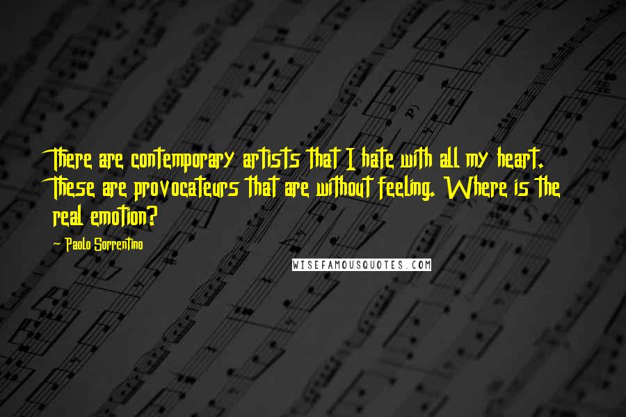 Paolo Sorrentino Quotes: There are contemporary artists that I hate with all my heart. These are provocateurs that are without feeling. Where is the real emotion?