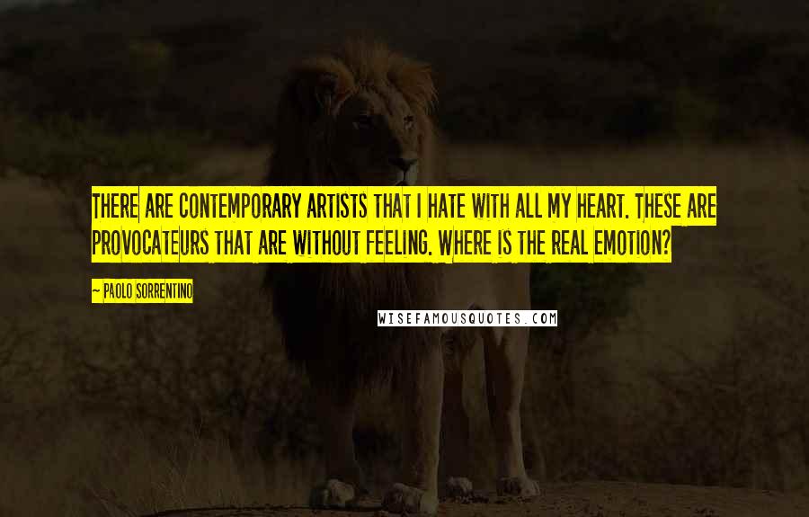 Paolo Sorrentino Quotes: There are contemporary artists that I hate with all my heart. These are provocateurs that are without feeling. Where is the real emotion?