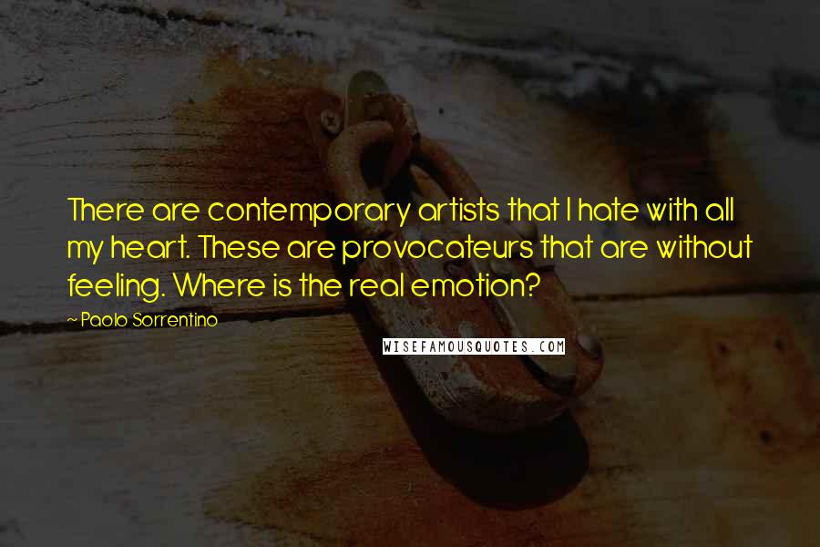 Paolo Sorrentino Quotes: There are contemporary artists that I hate with all my heart. These are provocateurs that are without feeling. Where is the real emotion?