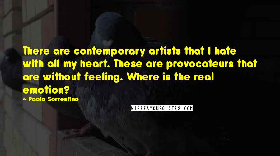 Paolo Sorrentino Quotes: There are contemporary artists that I hate with all my heart. These are provocateurs that are without feeling. Where is the real emotion?