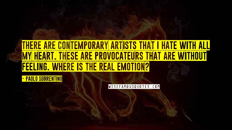 Paolo Sorrentino Quotes: There are contemporary artists that I hate with all my heart. These are provocateurs that are without feeling. Where is the real emotion?