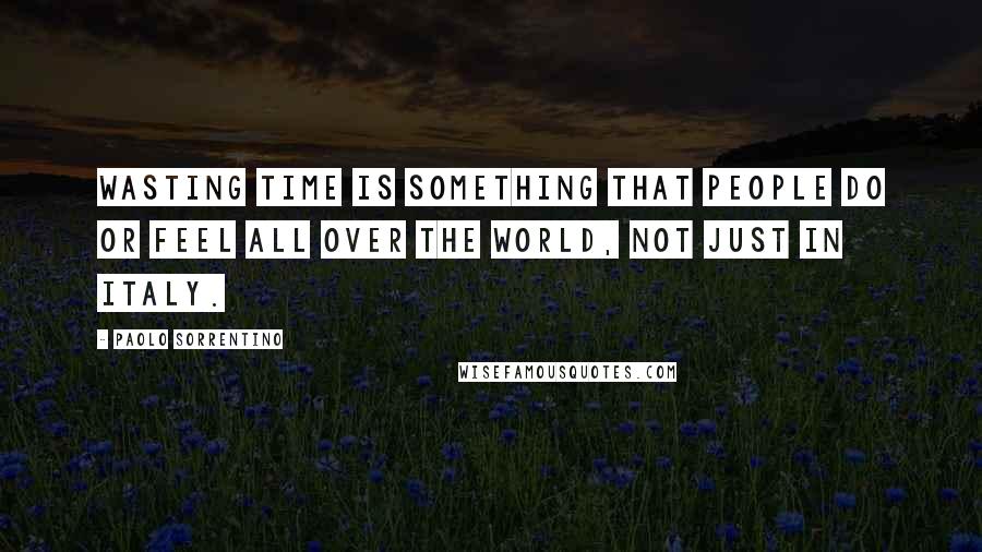 Paolo Sorrentino Quotes: Wasting time is something that people do or feel all over the world, not just in Italy.