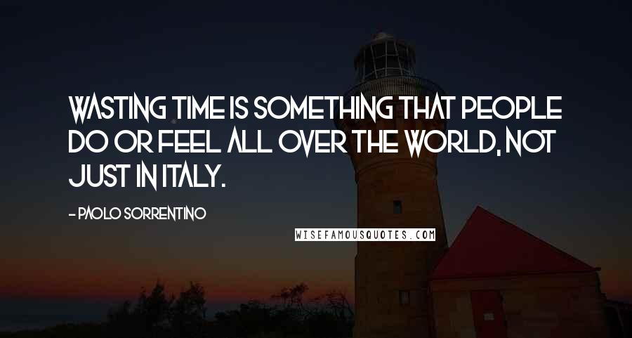 Paolo Sorrentino Quotes: Wasting time is something that people do or feel all over the world, not just in Italy.