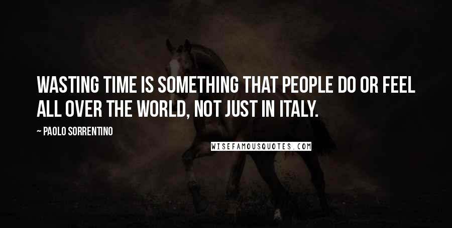 Paolo Sorrentino Quotes: Wasting time is something that people do or feel all over the world, not just in Italy.