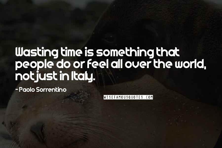 Paolo Sorrentino Quotes: Wasting time is something that people do or feel all over the world, not just in Italy.