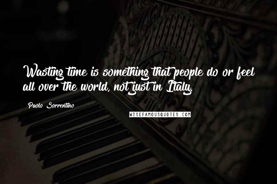 Paolo Sorrentino Quotes: Wasting time is something that people do or feel all over the world, not just in Italy.