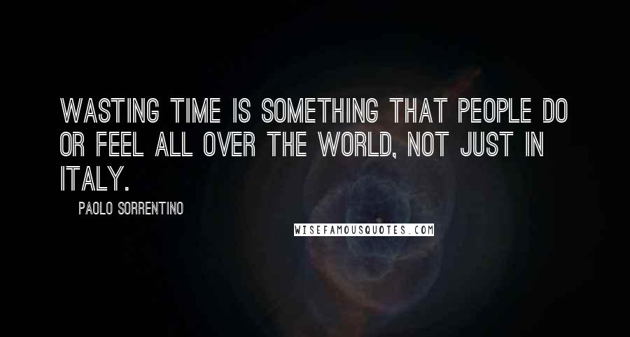 Paolo Sorrentino Quotes: Wasting time is something that people do or feel all over the world, not just in Italy.