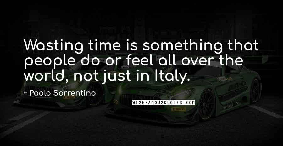 Paolo Sorrentino Quotes: Wasting time is something that people do or feel all over the world, not just in Italy.