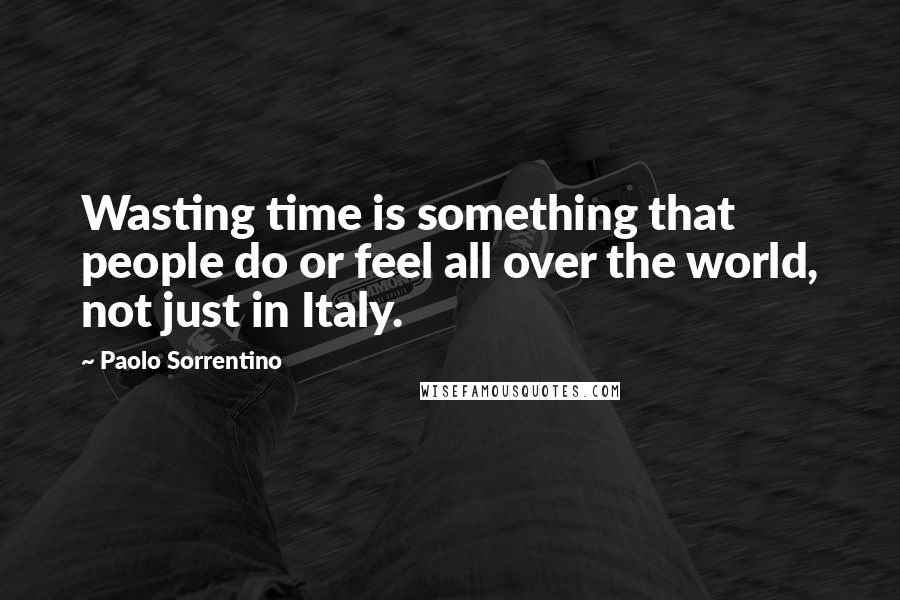 Paolo Sorrentino Quotes: Wasting time is something that people do or feel all over the world, not just in Italy.