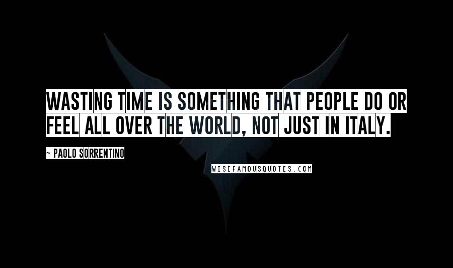 Paolo Sorrentino Quotes: Wasting time is something that people do or feel all over the world, not just in Italy.