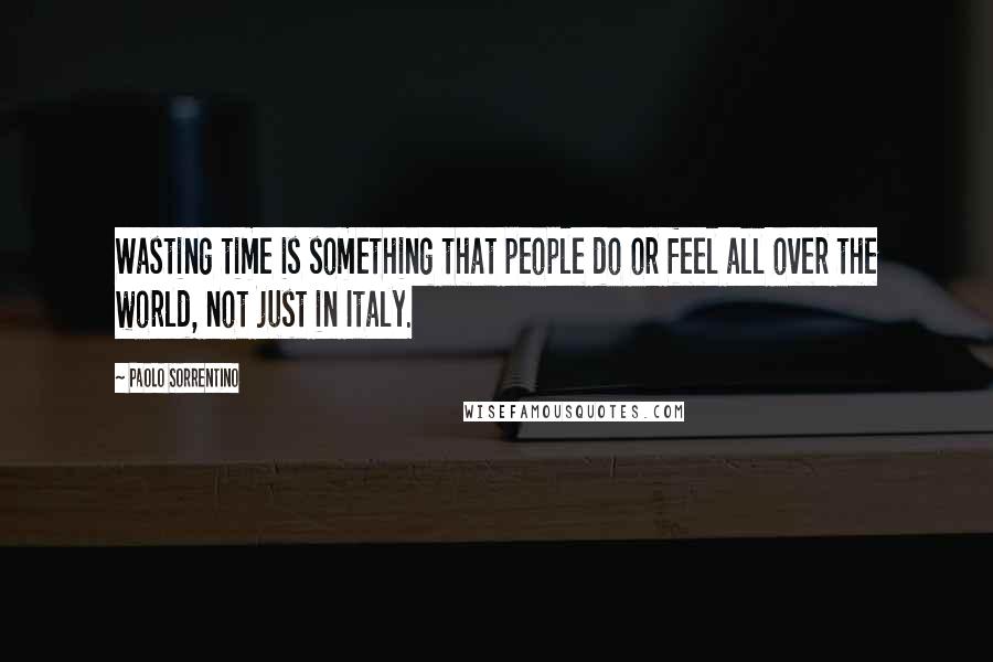 Paolo Sorrentino Quotes: Wasting time is something that people do or feel all over the world, not just in Italy.