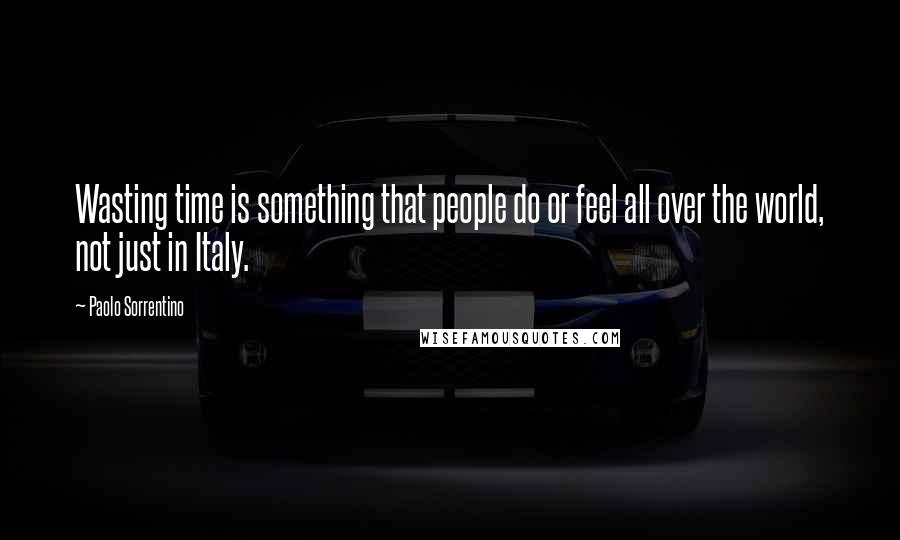 Paolo Sorrentino Quotes: Wasting time is something that people do or feel all over the world, not just in Italy.