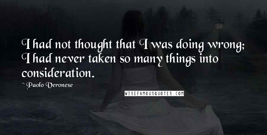 Paolo Veronese Quotes: I had not thought that I was doing wrong; I had never taken so many things into consideration.