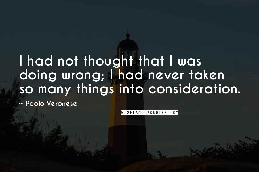 Paolo Veronese Quotes: I had not thought that I was doing wrong; I had never taken so many things into consideration.