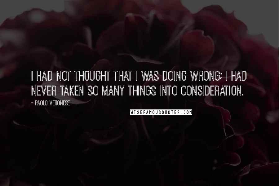 Paolo Veronese Quotes: I had not thought that I was doing wrong; I had never taken so many things into consideration.