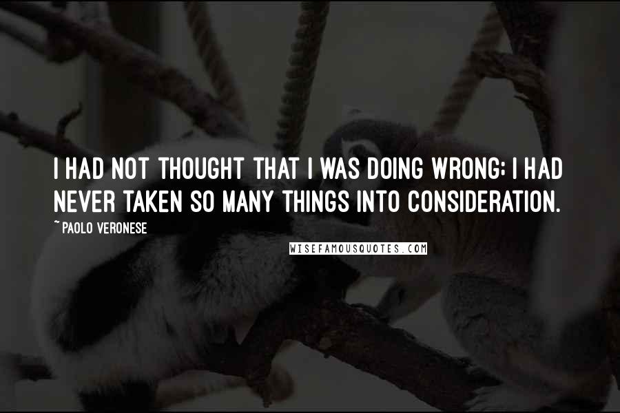 Paolo Veronese Quotes: I had not thought that I was doing wrong; I had never taken so many things into consideration.