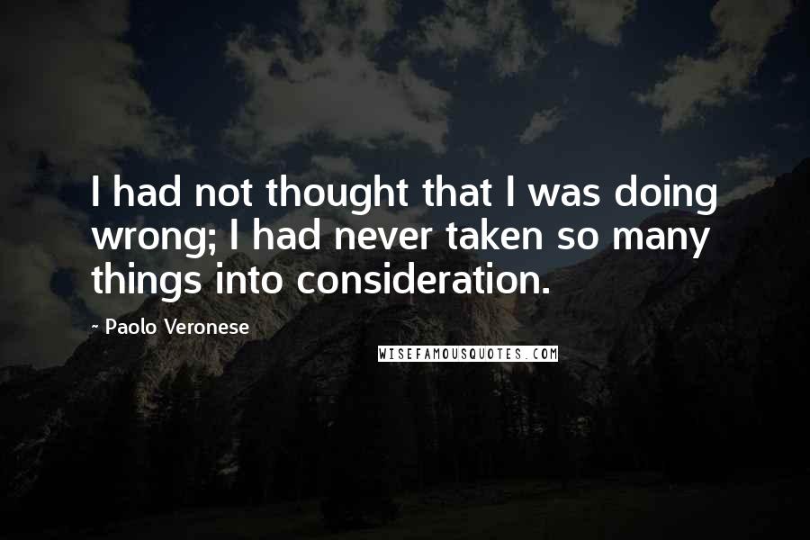 Paolo Veronese Quotes: I had not thought that I was doing wrong; I had never taken so many things into consideration.