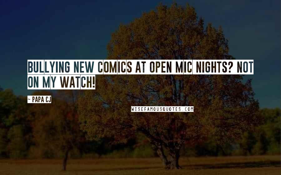 Papa CJ Quotes: Bullying new comics at open mic nights? NOT ON MY WATCH!