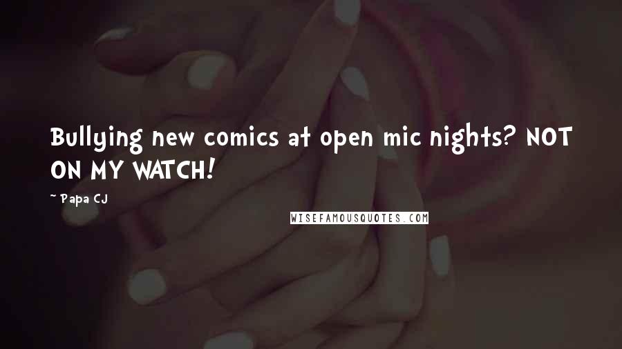 Papa CJ Quotes: Bullying new comics at open mic nights? NOT ON MY WATCH!