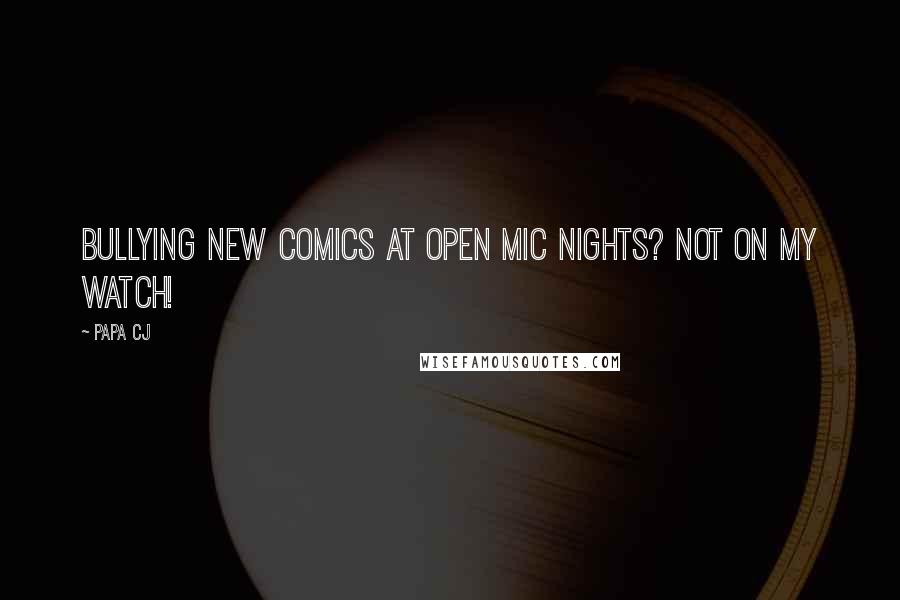 Papa CJ Quotes: Bullying new comics at open mic nights? NOT ON MY WATCH!