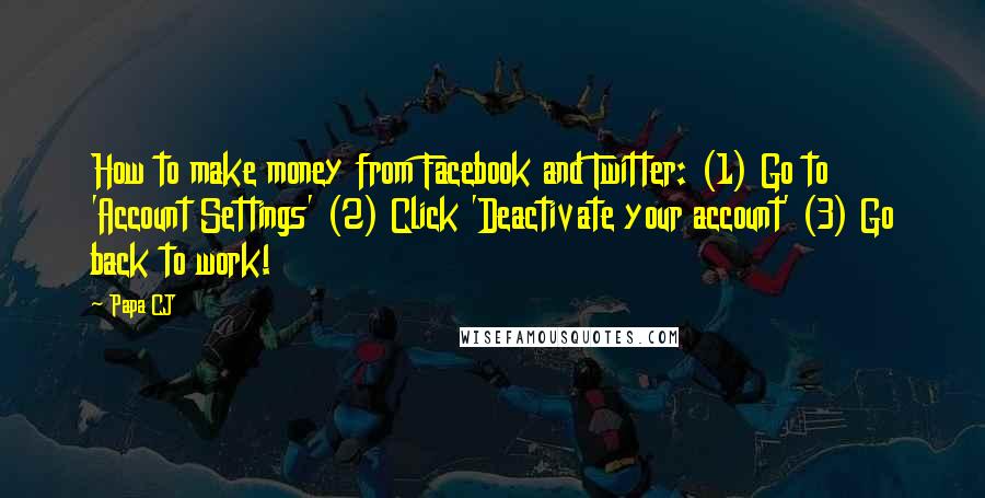 Papa CJ Quotes: How to make money from Facebook and Twitter: (1) Go to 'Account Settings' (2) Click 'Deactivate your account' (3) Go back to work!