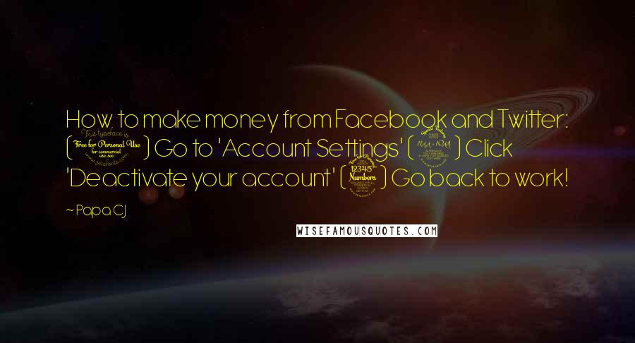 Papa CJ Quotes: How to make money from Facebook and Twitter: (1) Go to 'Account Settings' (2) Click 'Deactivate your account' (3) Go back to work!
