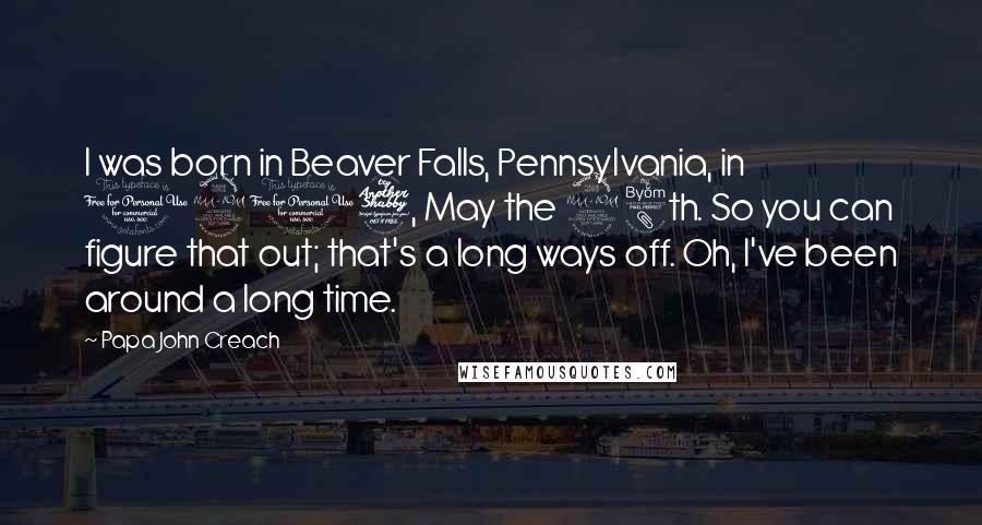 Papa John Creach Quotes: I was born in Beaver Falls, Pennsylvania, in 1917, May the 28th. So you can figure that out; that's a long ways off. Oh, I've been around a long time.