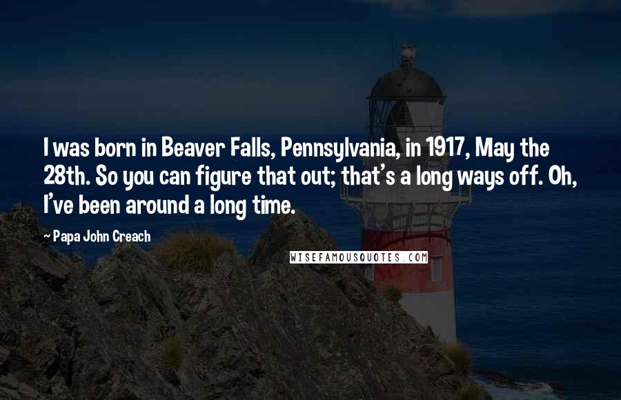 Papa John Creach Quotes: I was born in Beaver Falls, Pennsylvania, in 1917, May the 28th. So you can figure that out; that's a long ways off. Oh, I've been around a long time.