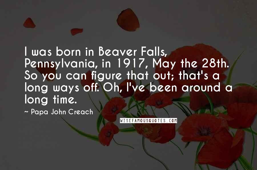 Papa John Creach Quotes: I was born in Beaver Falls, Pennsylvania, in 1917, May the 28th. So you can figure that out; that's a long ways off. Oh, I've been around a long time.