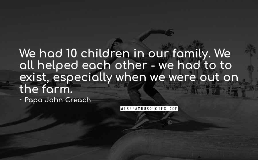 Papa John Creach Quotes: We had 10 children in our family. We all helped each other - we had to to exist, especially when we were out on the farm.