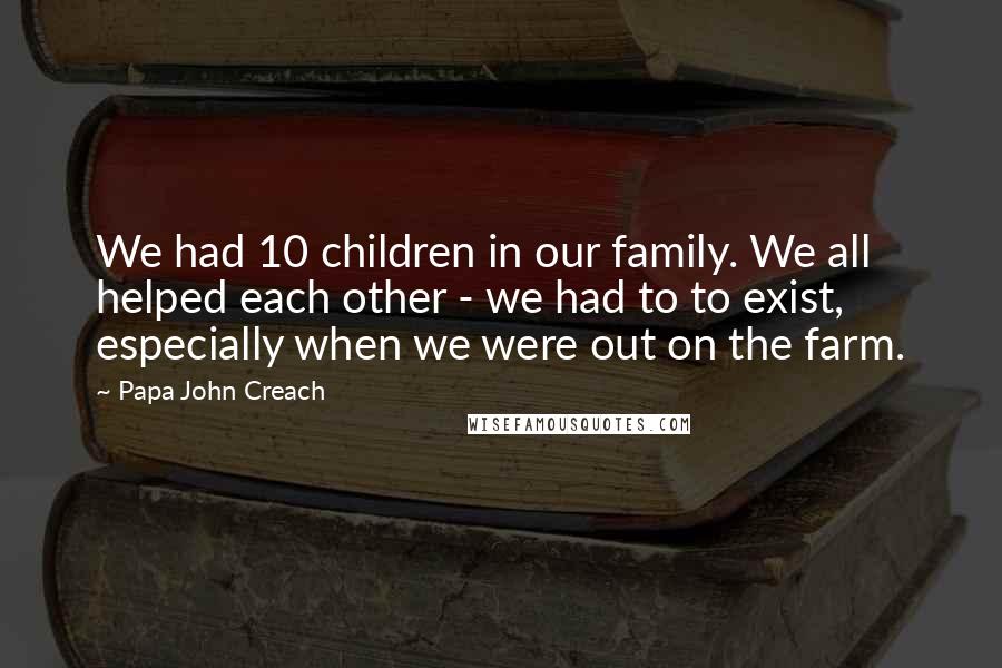 Papa John Creach Quotes: We had 10 children in our family. We all helped each other - we had to to exist, especially when we were out on the farm.