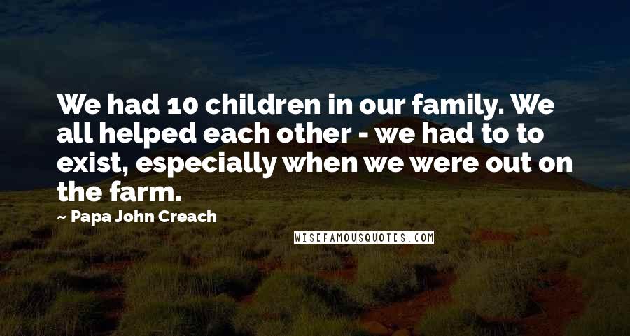 Papa John Creach Quotes: We had 10 children in our family. We all helped each other - we had to to exist, especially when we were out on the farm.