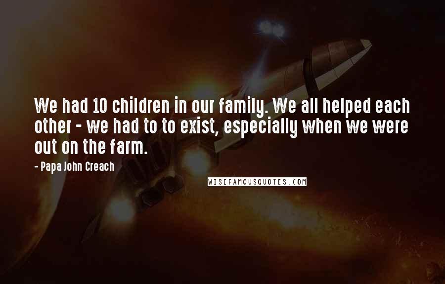 Papa John Creach Quotes: We had 10 children in our family. We all helped each other - we had to to exist, especially when we were out on the farm.