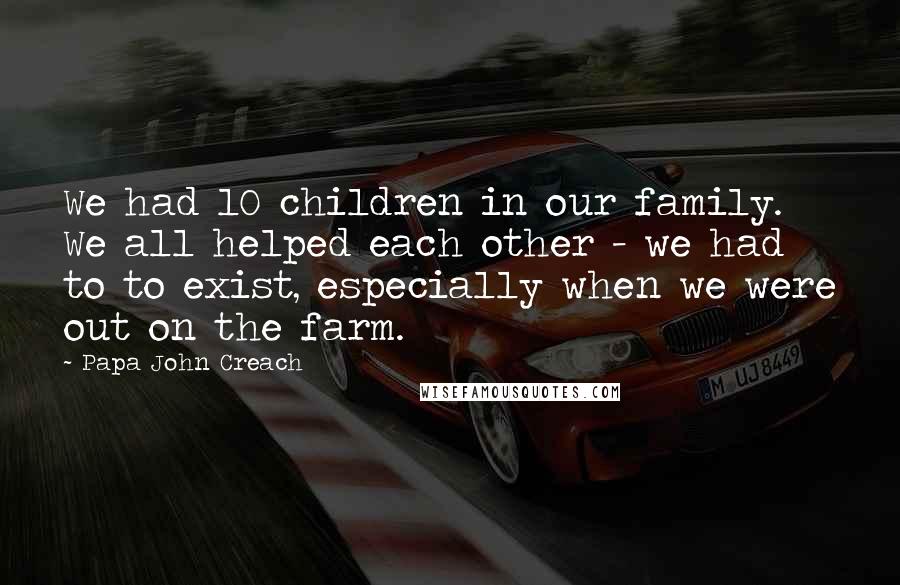 Papa John Creach Quotes: We had 10 children in our family. We all helped each other - we had to to exist, especially when we were out on the farm.