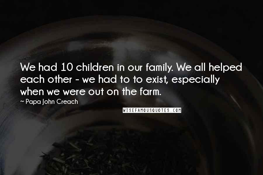 Papa John Creach Quotes: We had 10 children in our family. We all helped each other - we had to to exist, especially when we were out on the farm.