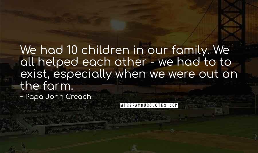 Papa John Creach Quotes: We had 10 children in our family. We all helped each other - we had to to exist, especially when we were out on the farm.