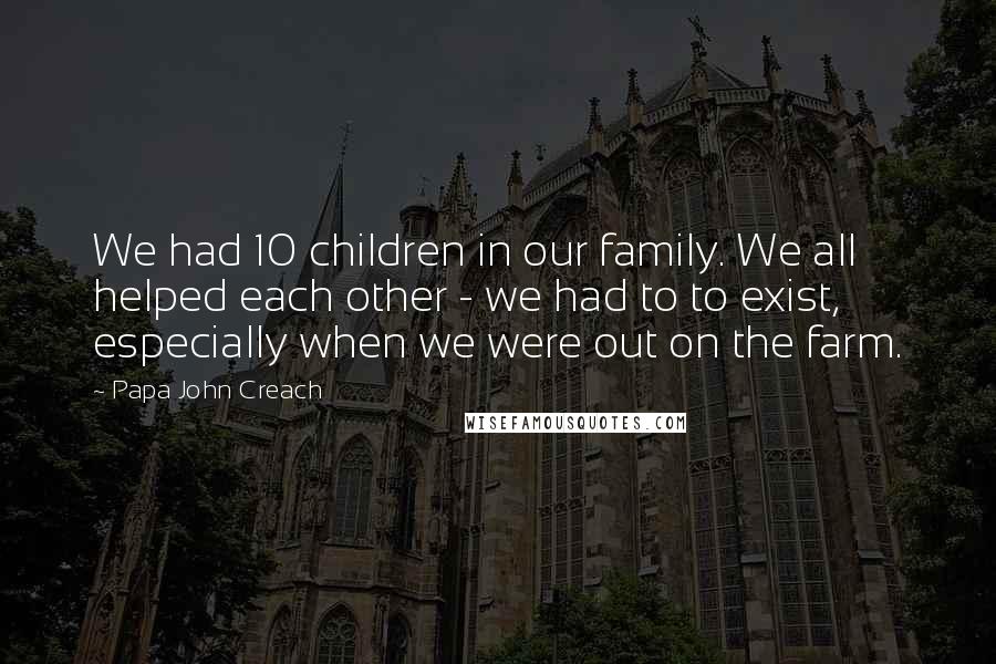 Papa John Creach Quotes: We had 10 children in our family. We all helped each other - we had to to exist, especially when we were out on the farm.