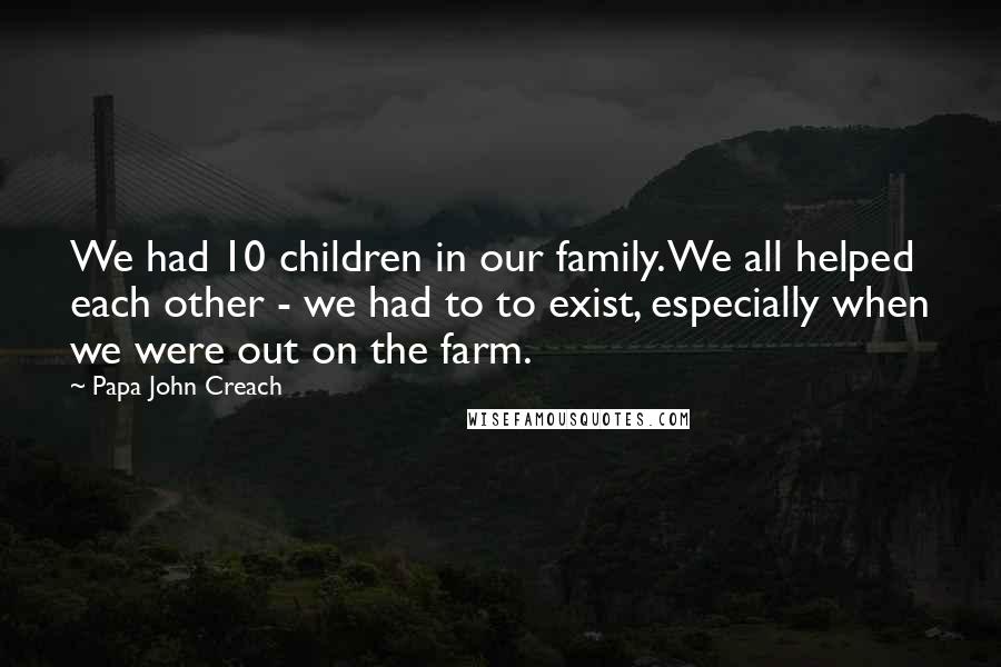 Papa John Creach Quotes: We had 10 children in our family. We all helped each other - we had to to exist, especially when we were out on the farm.