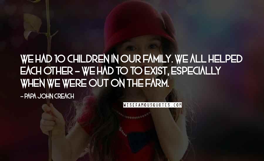 Papa John Creach Quotes: We had 10 children in our family. We all helped each other - we had to to exist, especially when we were out on the farm.