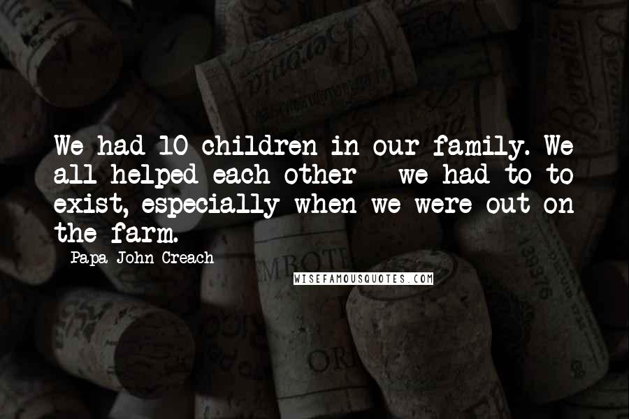 Papa John Creach Quotes: We had 10 children in our family. We all helped each other - we had to to exist, especially when we were out on the farm.