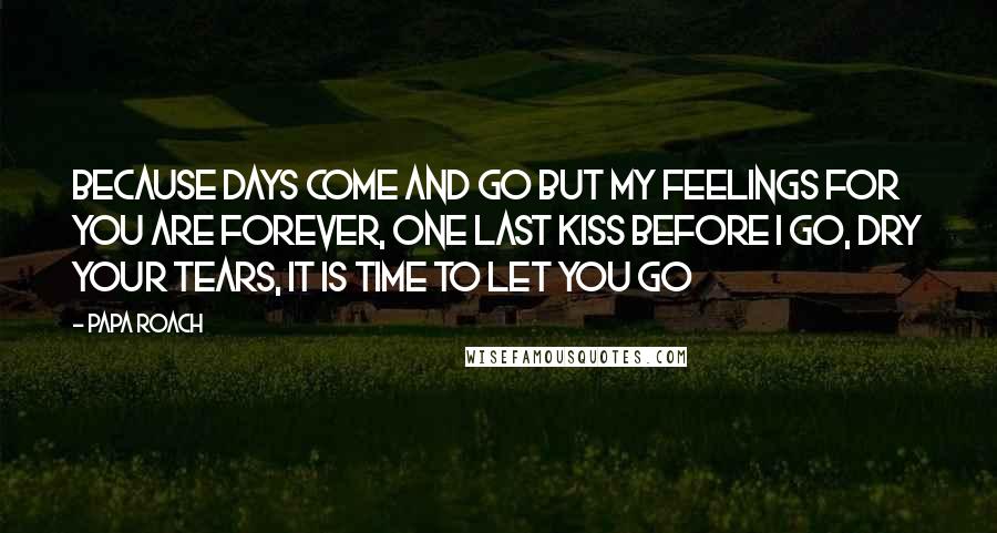 Papa Roach Quotes: Because Days come and go but my feelings for you are forever, one last kiss before I go, dry your tears, it is time to let you go