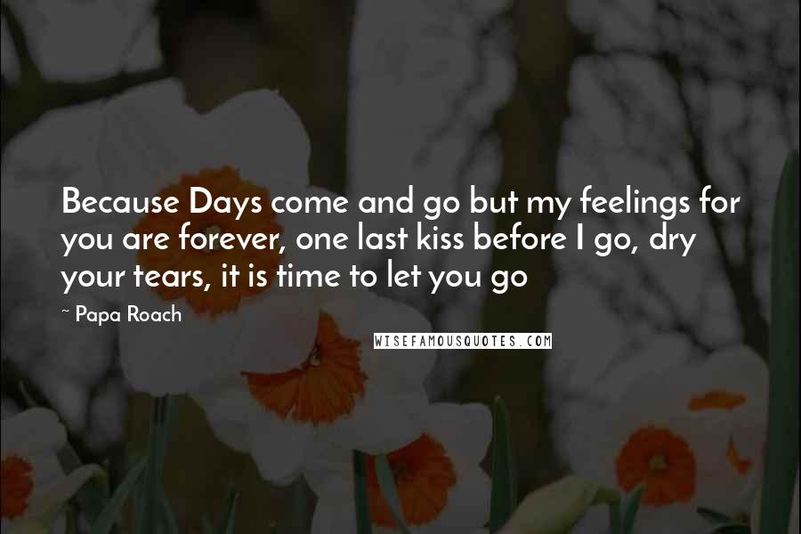 Papa Roach Quotes: Because Days come and go but my feelings for you are forever, one last kiss before I go, dry your tears, it is time to let you go