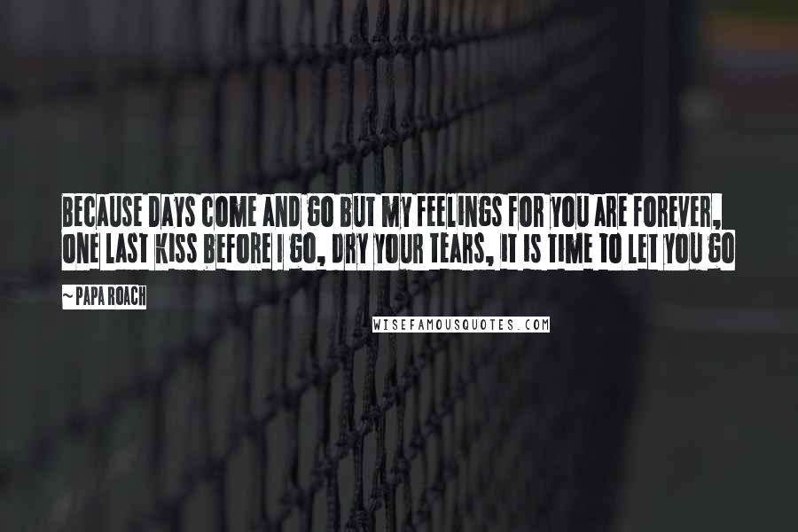 Papa Roach Quotes: Because Days come and go but my feelings for you are forever, one last kiss before I go, dry your tears, it is time to let you go