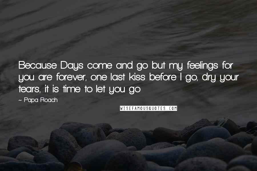 Papa Roach Quotes: Because Days come and go but my feelings for you are forever, one last kiss before I go, dry your tears, it is time to let you go